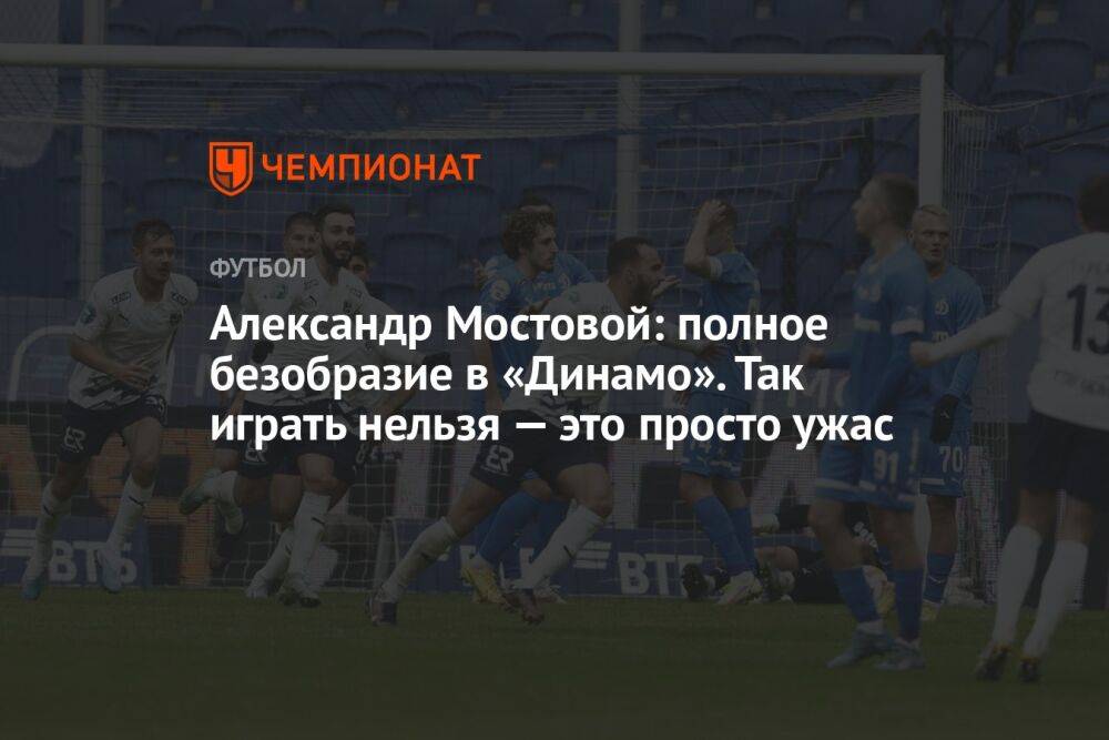 Александр Мостовой: полное безобразие в «Динамо». Так играть нельзя — это просто ужас