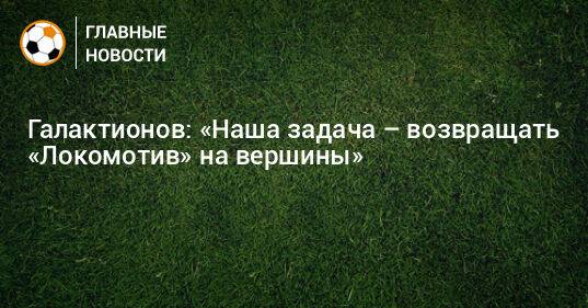 Галактионов: «Наша задача – возвращать «Локомотив» на вершины»