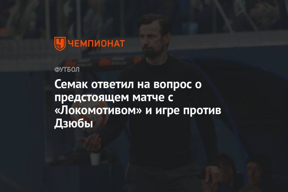 Семак ответил на вопрос о предстоящем матче с «Локомотивом» и игре против Дзюбы
