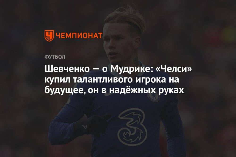 Шевченко — о Мудрике: «Челси» купил талантливого игрока на будущее, он в надёжных руках