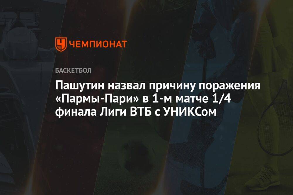 Пашутин назвал причину поражения «Пармы-Пари» в 1-м матче 1/4 финала Лиги ВТБ с УНИКСом