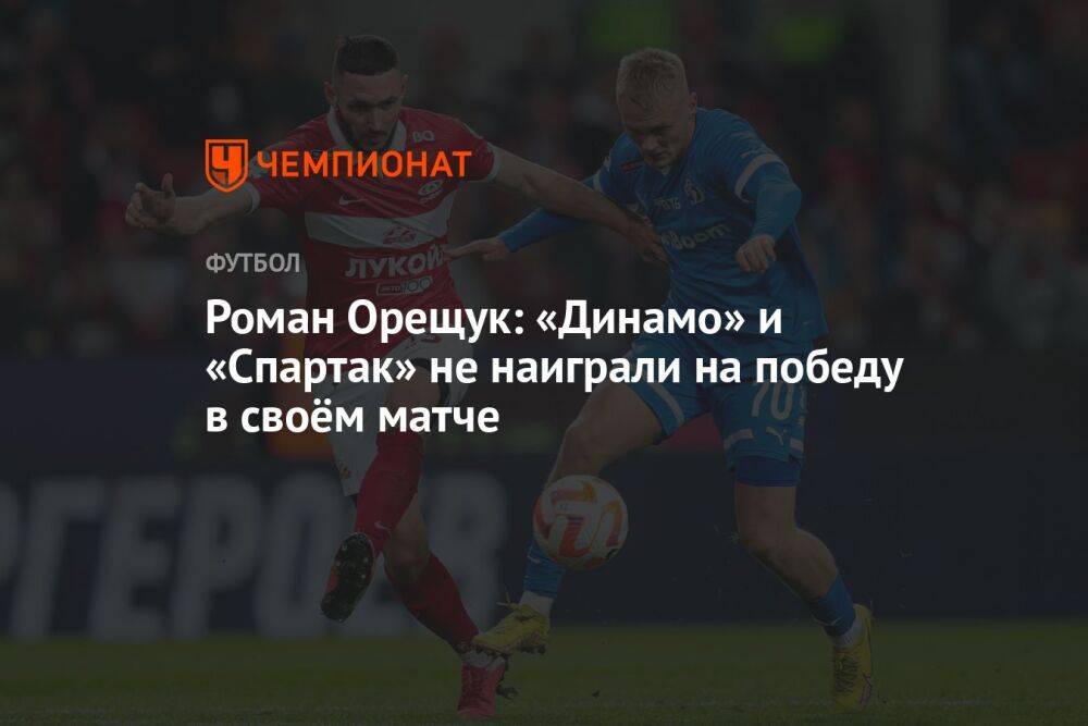 Роман Орещук: «Динамо» и «Спартак» не наиграли на победу в своём матче