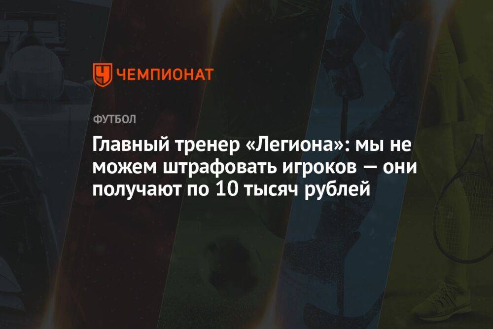 Главный тренер «Легиона»: мы не можем штрафовать игроков — они получают по 10 тысяч рублей