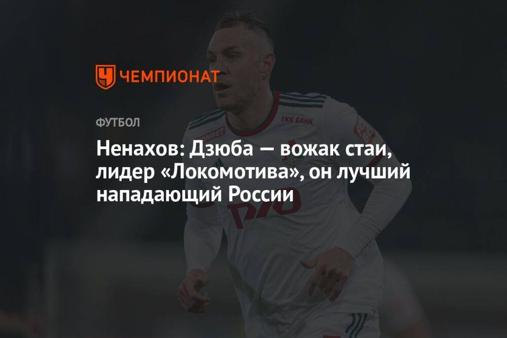 Ненахов: Дзюба — вожак стаи, лидер «Локомотива», он лучший нападающий России