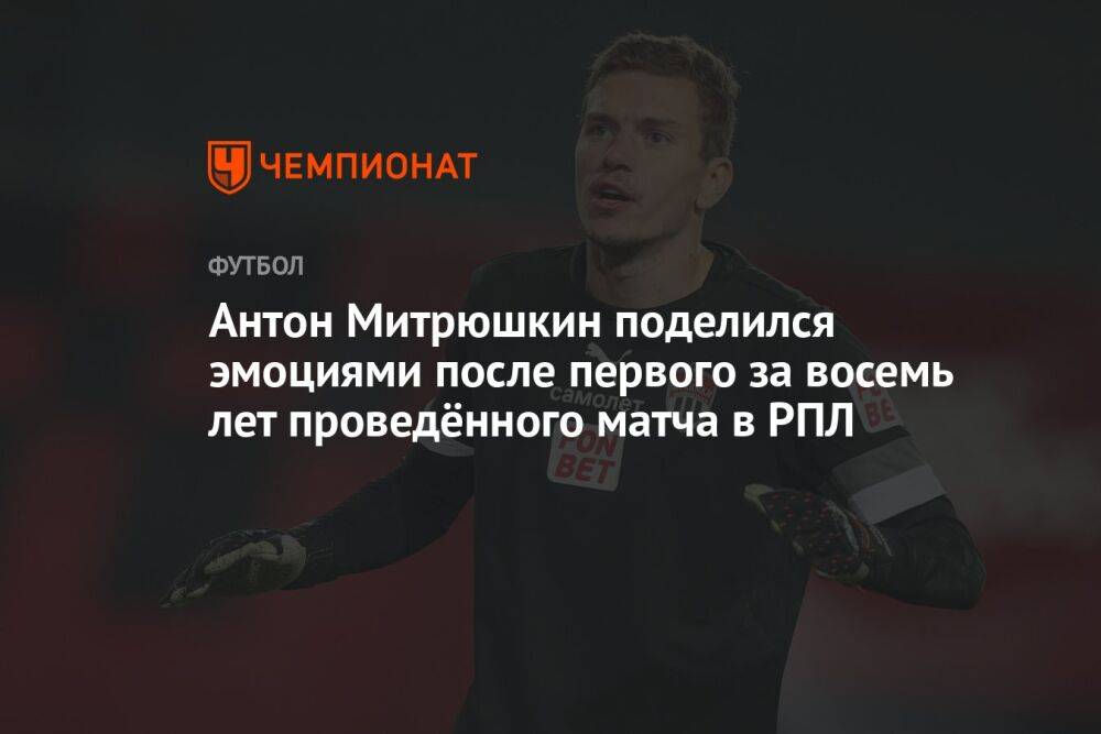 Антон Митрюшкин поделился эмоциями после первого за восемь лет проведённого матча в РПЛ