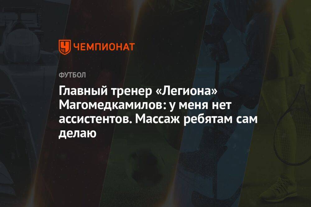 Главный тренер «Легиона» Магомедкамилов: у меня нет ассистентов. Массаж ребятам сам делаю