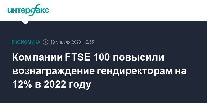 Компании FTSE 100 повысили вознаграждение гендиректорам на 12% в 2022 году