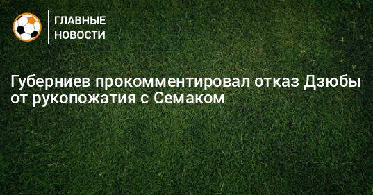 Губерниев прокомментировал отказ Дзюбы от рукопожатия с Семаком