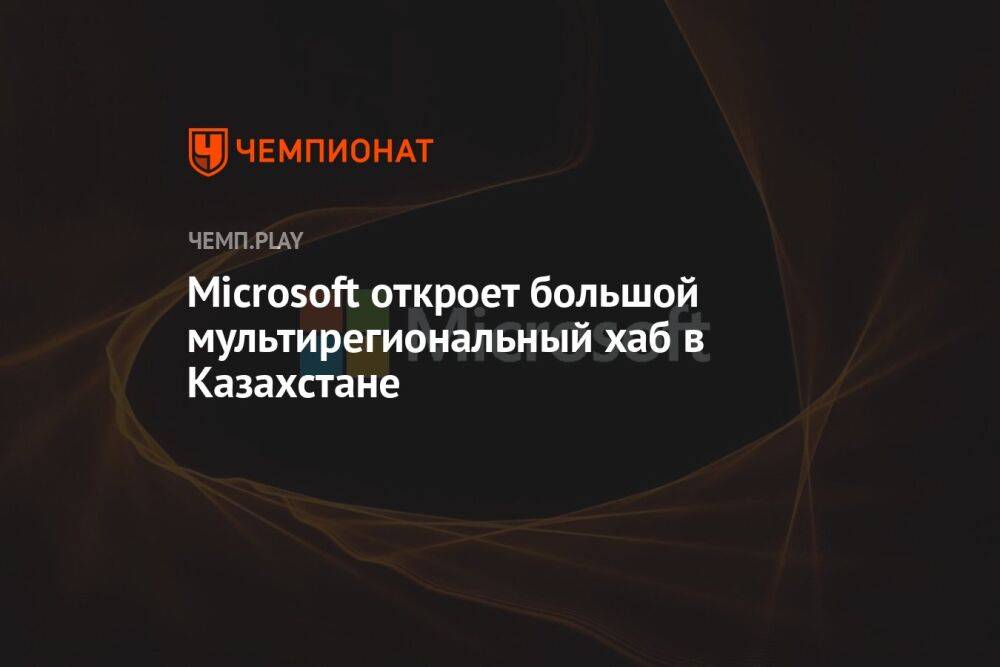 Microsoft откроет большой мультирегиональный хаб в Казахстане