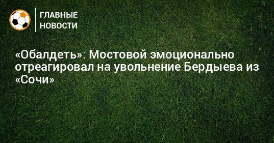 «Обалдеть»: Мостовой эмоционально отреагировал на увольнение Бердыева из «Сочи»