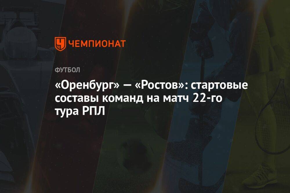 «Оренбург» — «Ростов»: стартовые составы команд на матч 22-го тура РПЛ