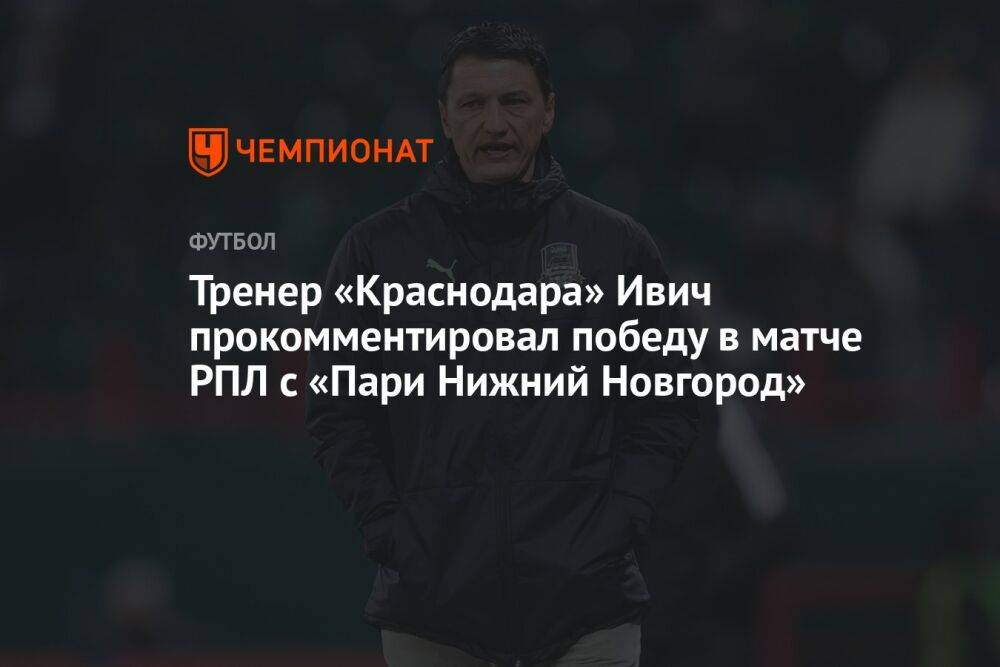 Тренер «Краснодара» Ивич прокомментировал победу в матче РПЛ с «Пари Нижний Новгород»