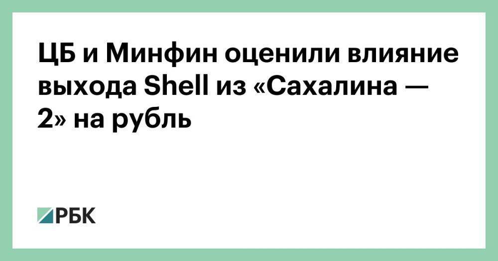ЦБ и Минфин оценили влияние выхода Shell из «Сахалина — 2» на рубль