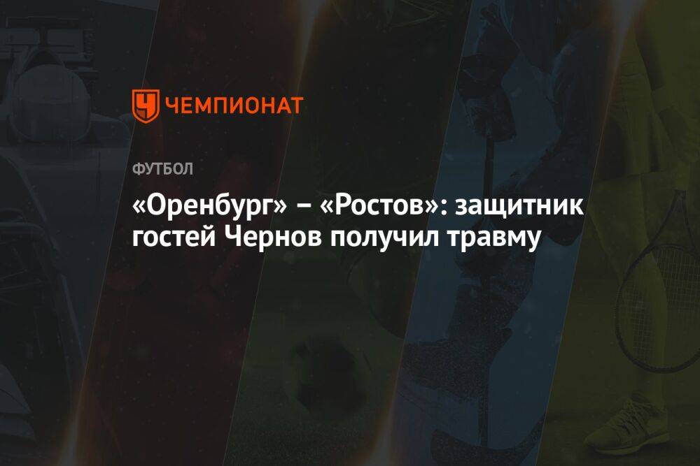 «Оренбург» – «Ростов»: защитник гостей Чернов получил травму