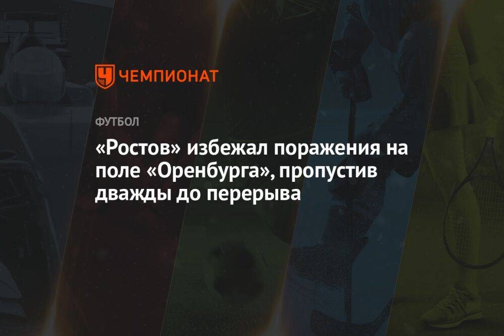 «Ростов» избежал поражения на поле «Оренбурга», пропустив дважды до перерыва