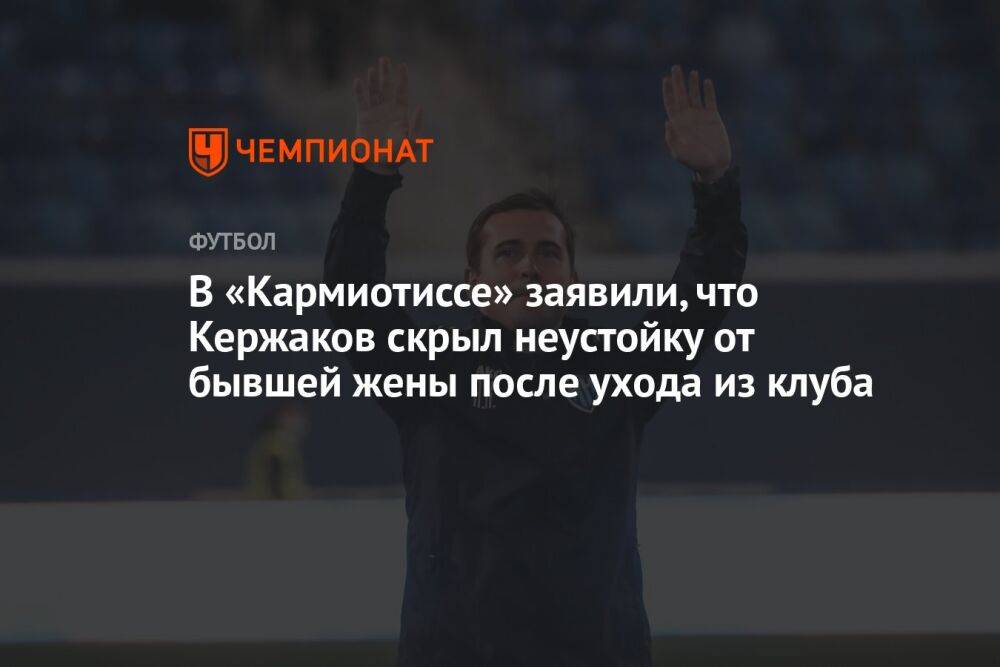 В «Кармиотиссе» заявили, что Кержаков скрыл неустойку от бывшей жены после ухода из клуба