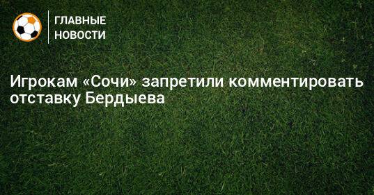 Игрокам «Сочи» запретили комментировать отставку Бердыева