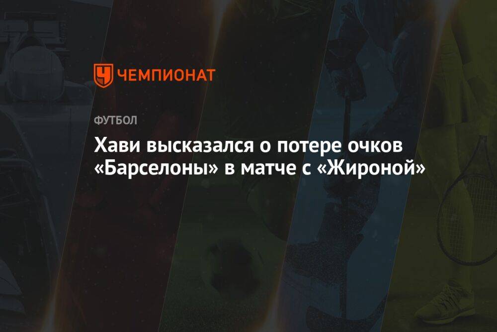 Хави высказался о потере очков «Барселоны» в матче с «Жироной»