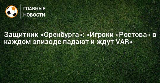 Защитник «Оренбурга»: «Игроки «Ростова» в каждом эпизоде падают и ждут VAR»