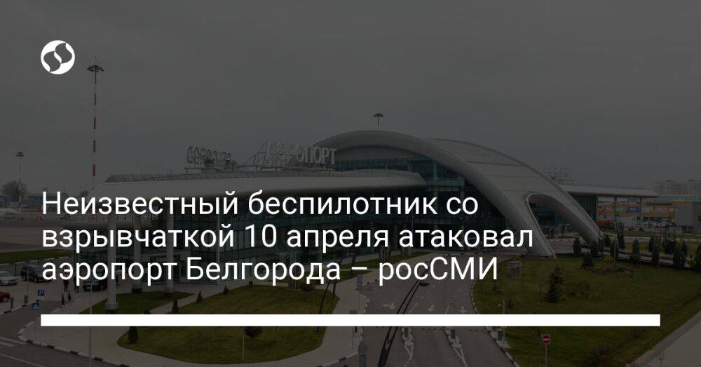 Неизвестный беспилотник со взрывчаткой 10 апреля атаковал аэропорт Белгорода – росСМИ
