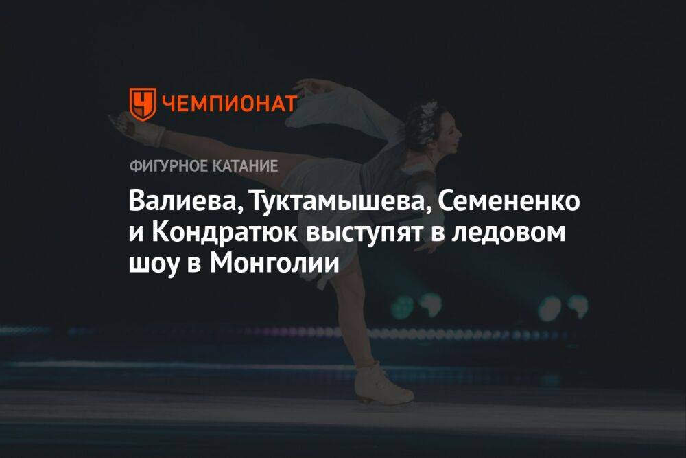 Валиева, Туктамышева, Семененко и Кондратюк выступят в ледовом шоу в Монголии