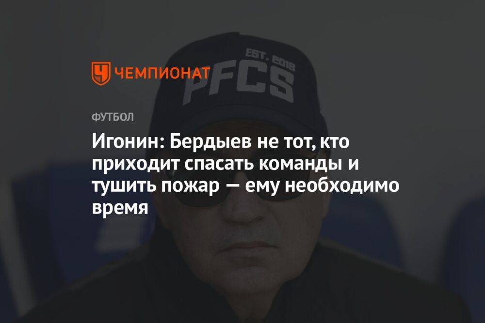 Игонин: Бердыев не тот, кто приходит спасать команды и тушить пожар — ему необходимо время