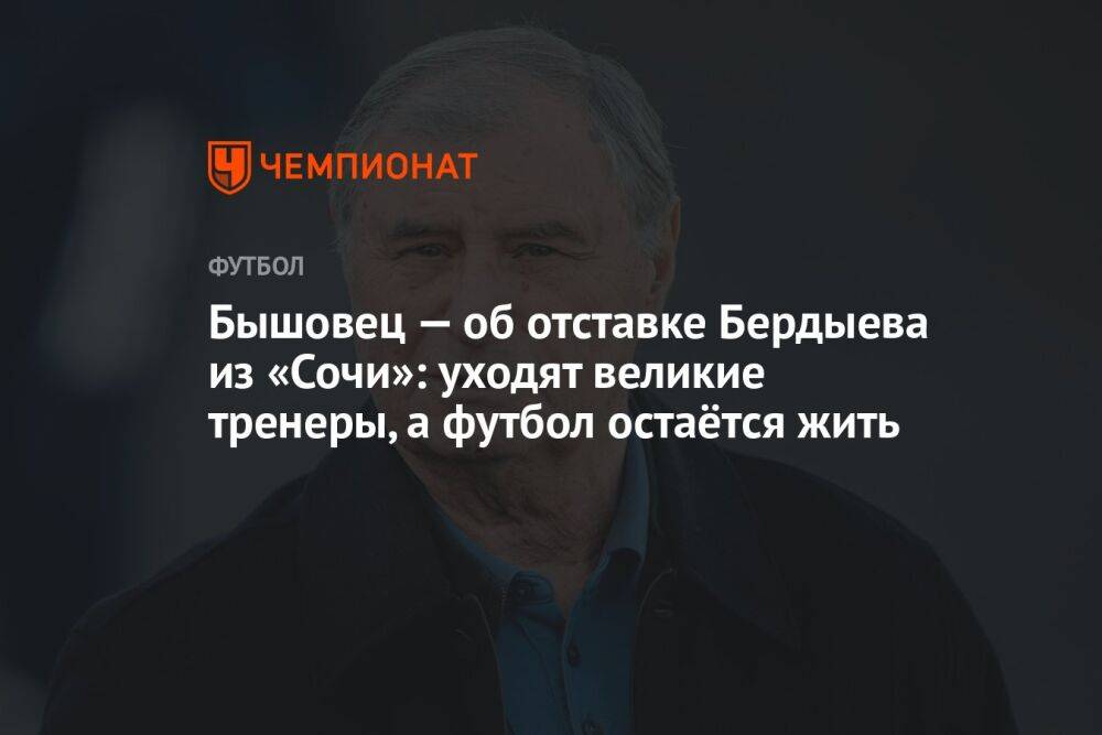 Бышовец — об отставке Бердыева из «Сочи»: уходят великие тренеры, а футбол остаётся жить