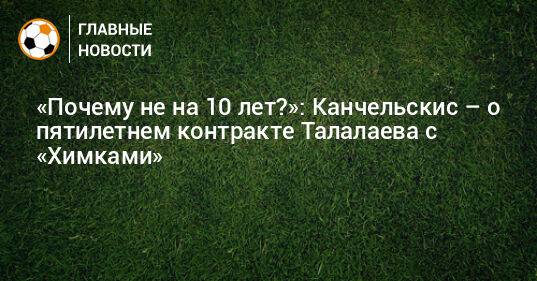 «Почему не на 10 лет?»: Канчельскис – о пятилетнем контракте Талалаева с «Химками»