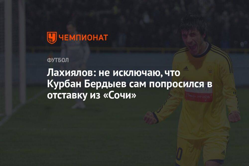 Лахиялов: не исключаю, что Курбан Бердыев сам попросился в отставку из «Сочи»