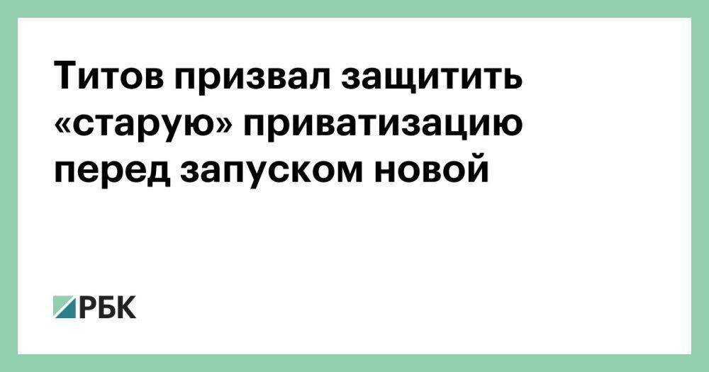 Титов призвал защитить «старую» приватизацию перед запуском новой