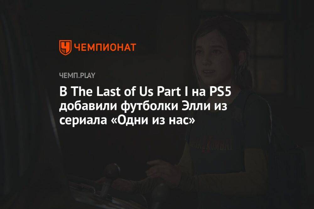 В The Last of Us Part I на PS5 добавили футболки Элли из сериала «Одни из нас»