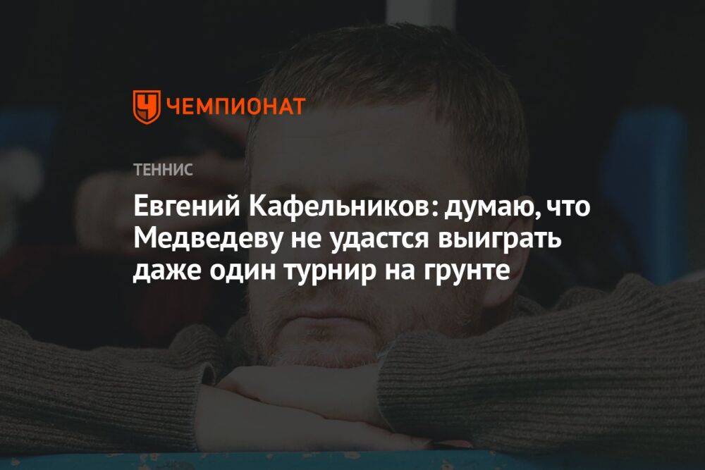 Евгений Кафельников: думаю, что Медведеву не удастся выиграть даже один турнир на грунте