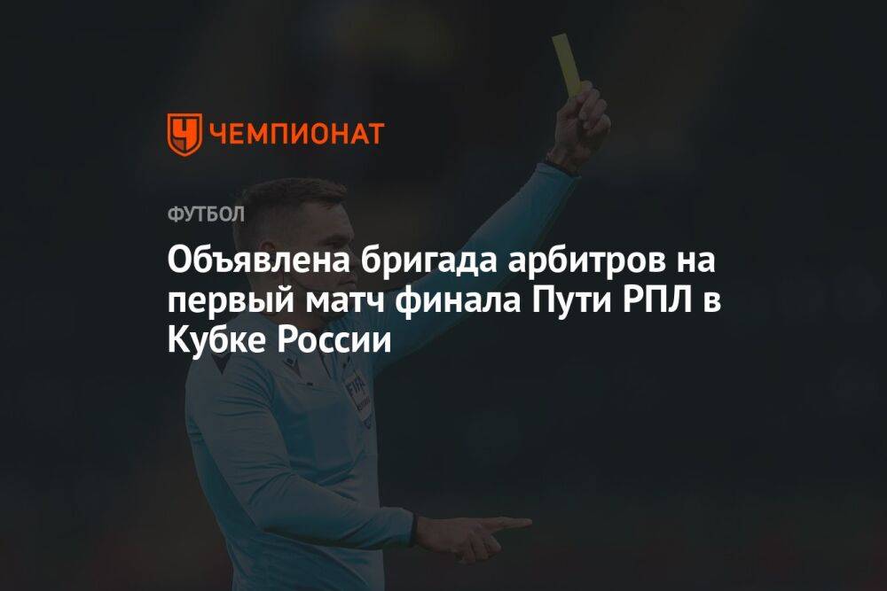 Объявлена бригада арбитров на первый матч финала Пути РПЛ в Кубке России