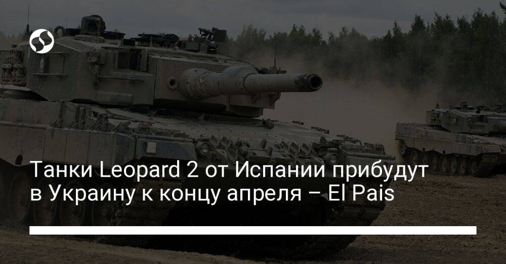 Танки Leopard 2 от Испании прибудут в Украину к концу апреля – El Pais