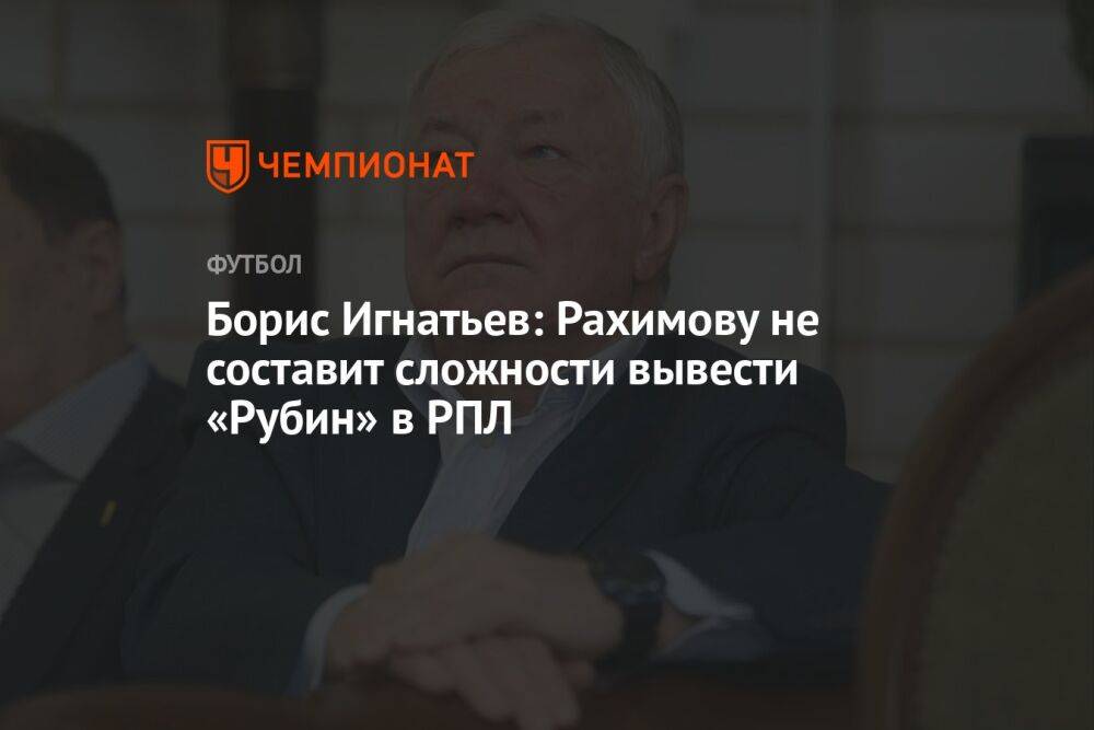Борис Игнатьев: Рахимову не составит сложности вывести «Рубин» в РПЛ