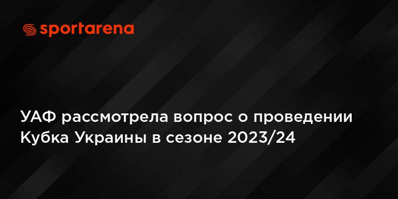 УАФ рассмотрела вопрос о проведении Кубка Украины в сезоне 2023/24