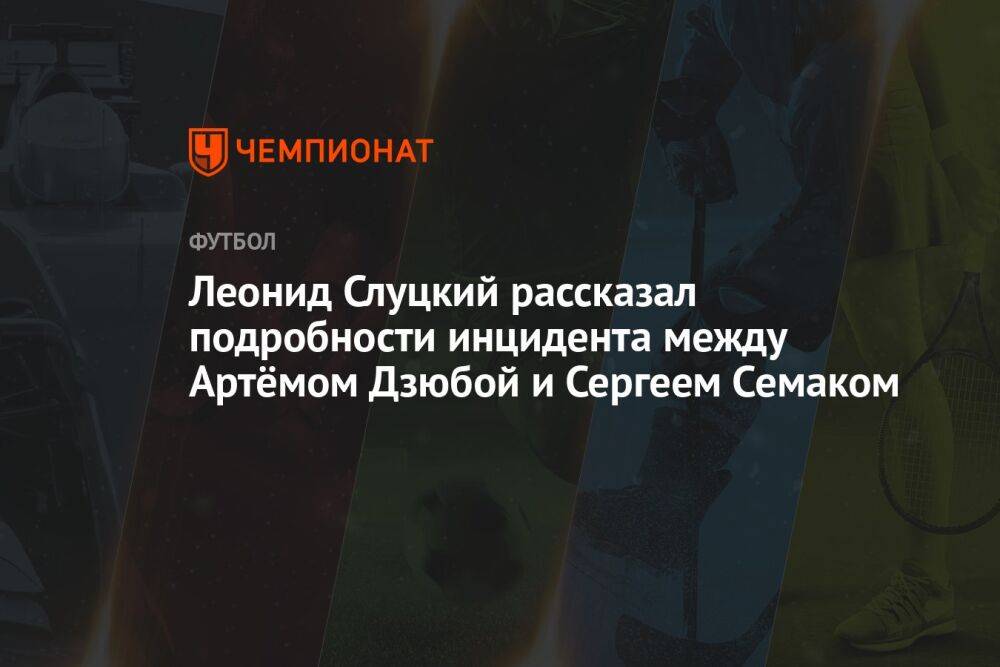 Леонид Слуцкий рассказал подробности инцидента между Артёмом Дзюбой и Сергеем Семаком