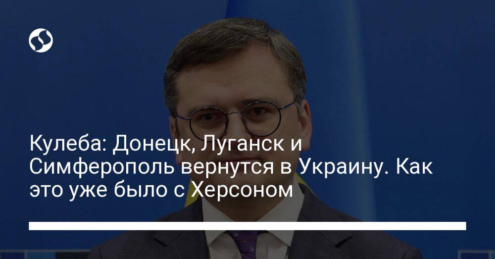 Кулеба: Донецк, Луганск и Симферополь вернутся в Украину. Как это уже было с Херсоном