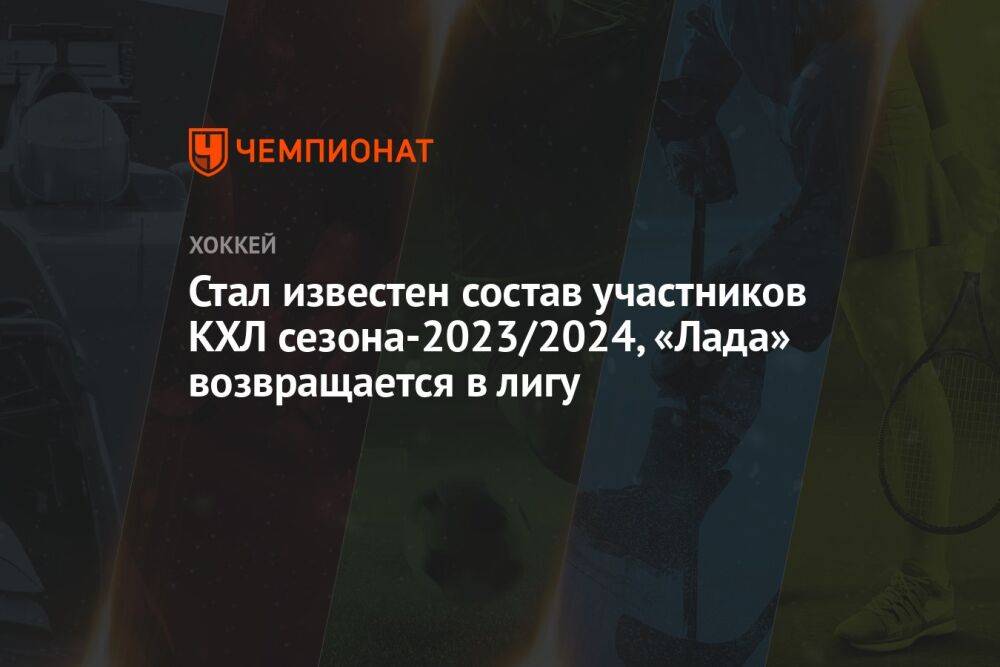 Стал известен состав участников КХЛ сезона-2023/2024, «Лада» возвращается в лигу