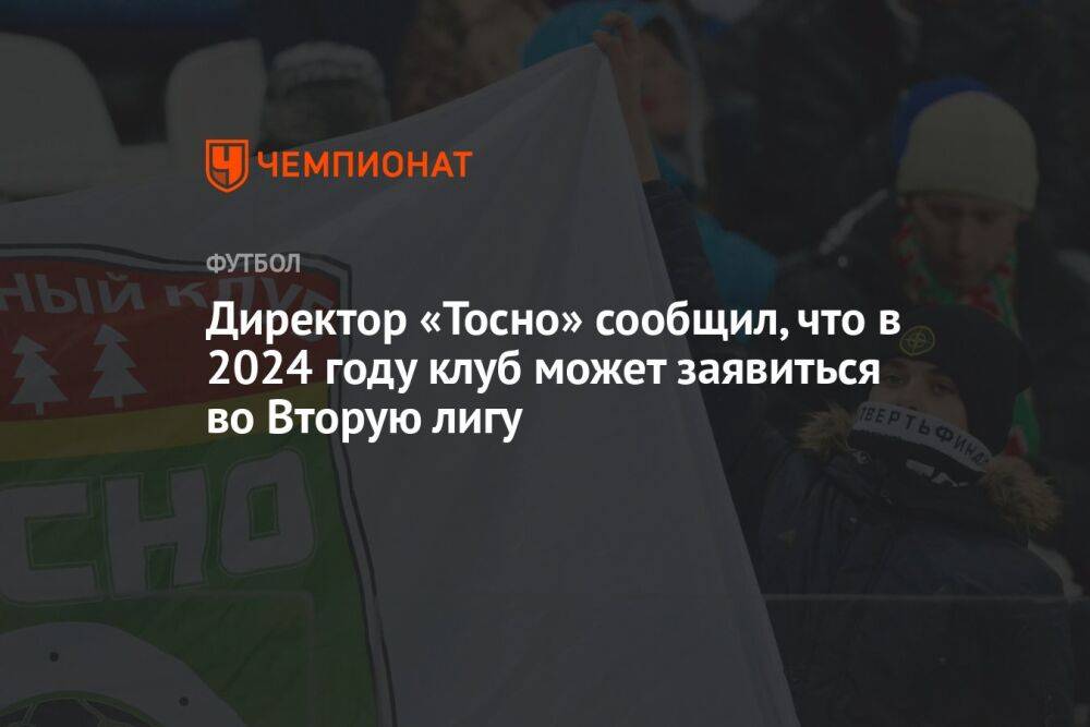Директор «Тосно» сообщил, что в 2024 году клуб может заявиться во Вторую лигу