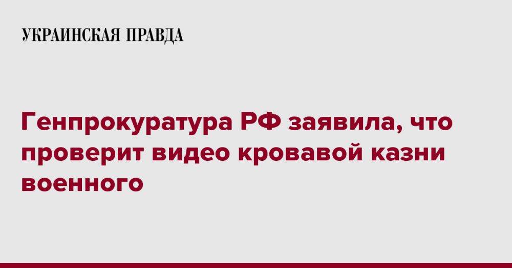 Генпрокуратура РФ заявила, что проверит видео кровавой казни военного