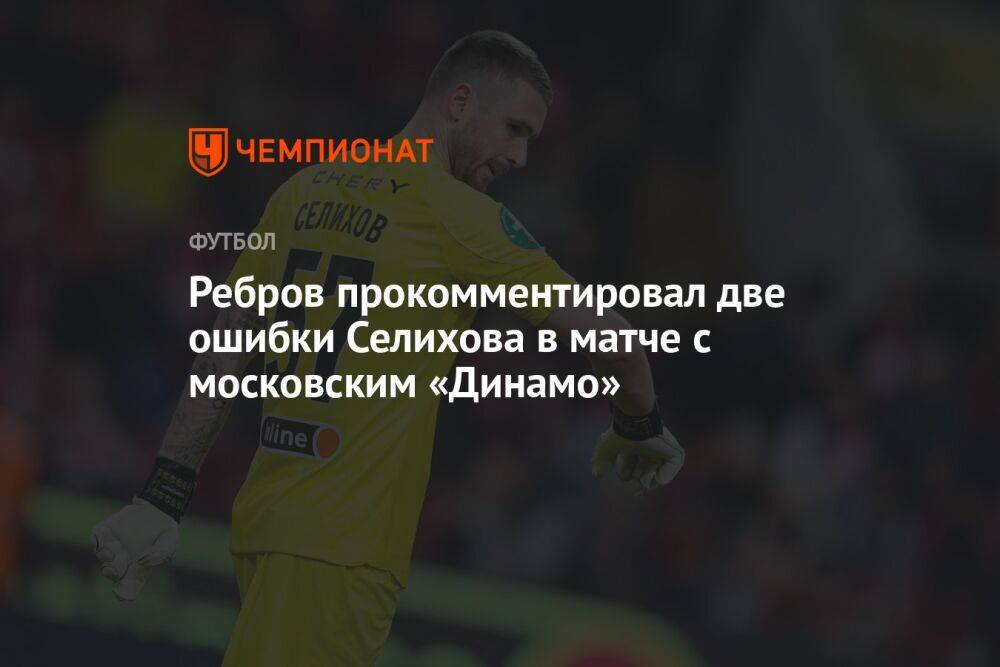 Ребров прокомментировал две ошибки Селихова в матче с московским «Динамо»