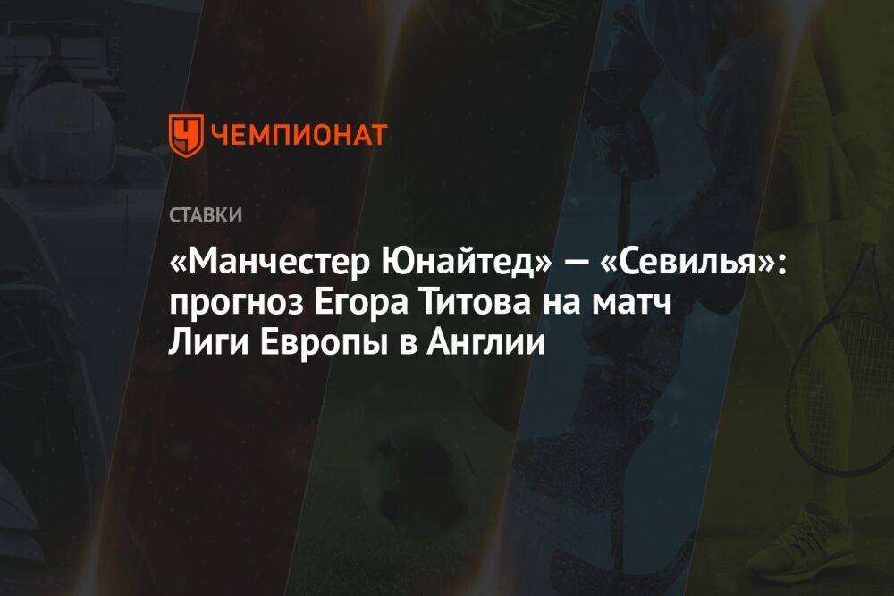 «Манчестер Юнайтед» — «Севилья»: прогноз Егора Титова на матч Лиги Европы в Англии