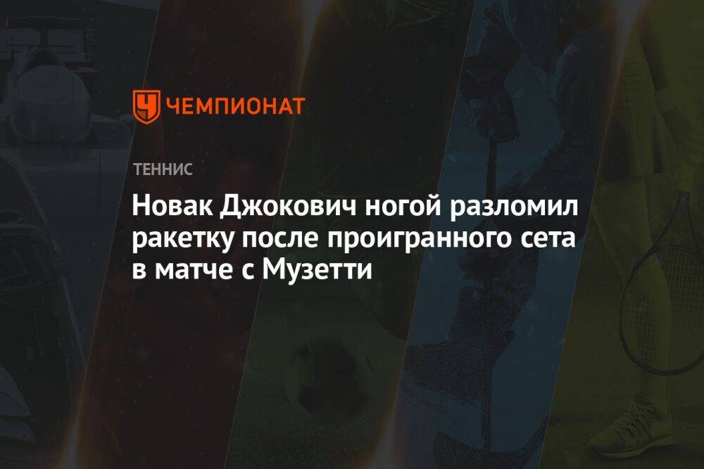 Новак Джокович ногой разломил ракетку после проигранного сета в матче с Музетти