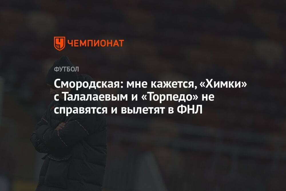 Смородская: мне кажется, «Химки» с Талалаевым и «Торпедо» не справятся и вылетят в ФНЛ