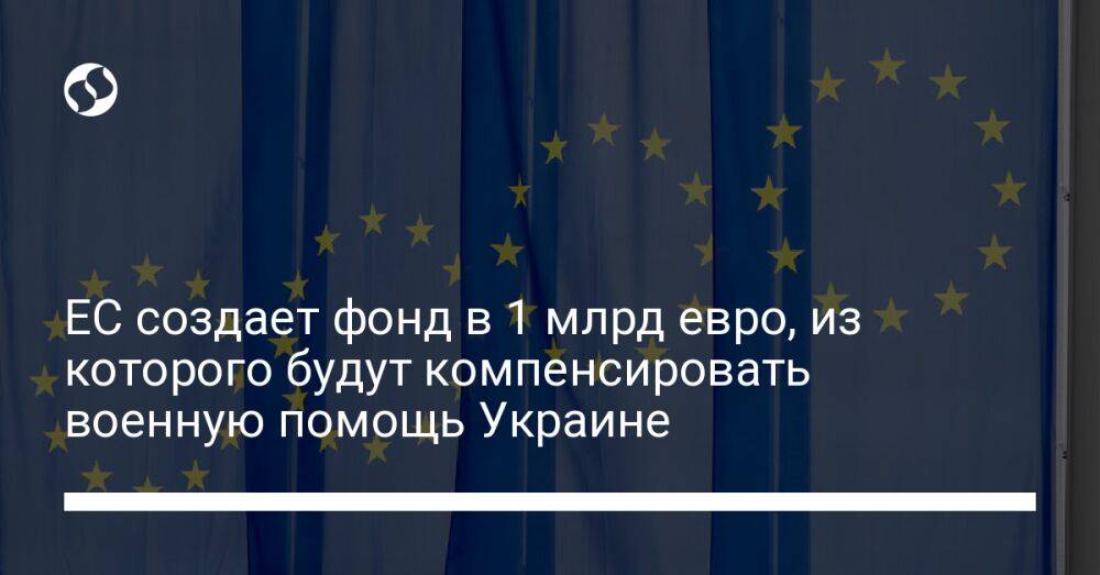 ЕС создает фонд в 1 млрд евро, из которого будут компенсировать военную помощь Украине