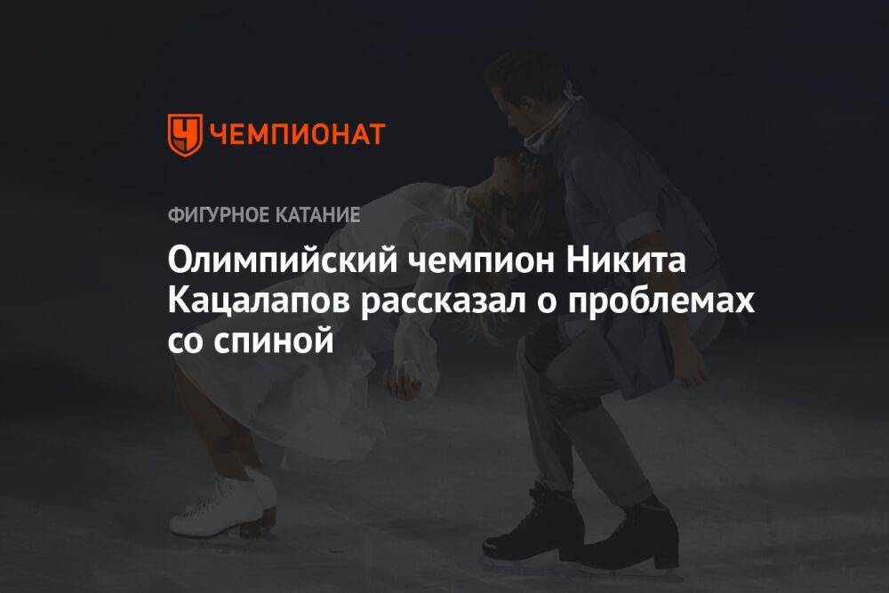 Олимпийский чемпион Никита Кацалапов рассказал о проблемах со спиной