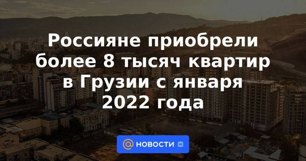 Россияне приобрели более 8 тысяч квартир в Грузии с января 2022 года