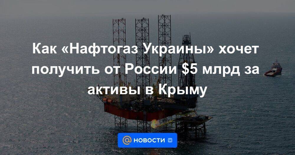 Как «Нафтогаз Украины» хочет получить от России $5 млрд за активы в Крыму