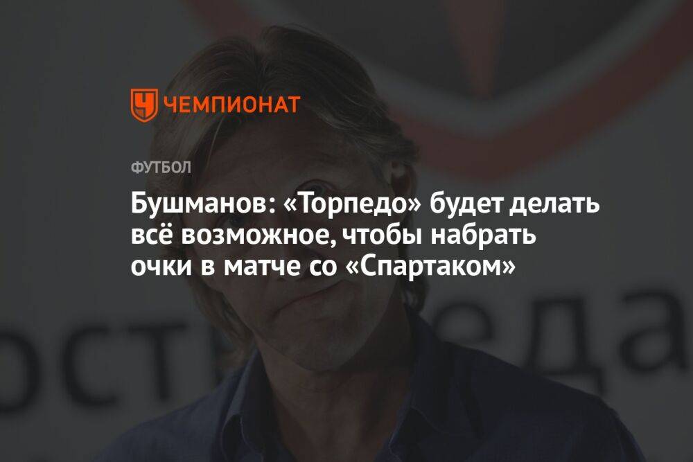 Бушманов: «Торпедо» будет делать всё возможное, чтобы набрать очки в матче со «Спартаком»